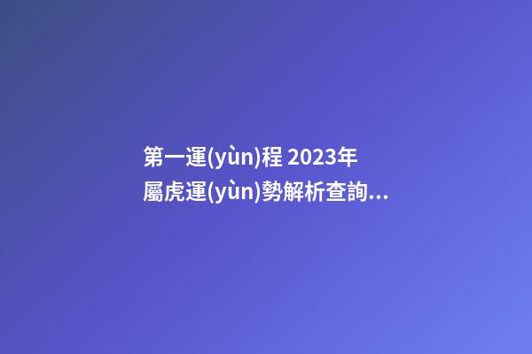 第一運(yùn)程 2023年屬虎運(yùn)勢解析查詢完整版